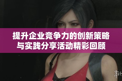 提升企业竞争力的创新策略与实践分享活动精彩回顾