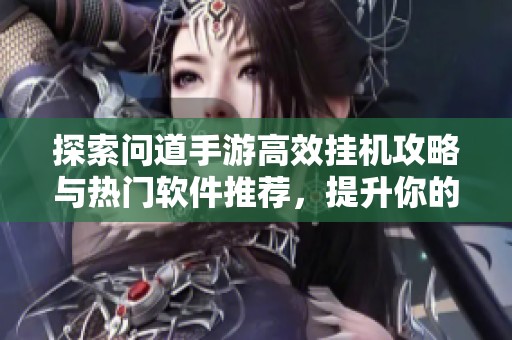 探索问道手游高效挂机攻略与热门软件推荐，提升你的游戏体验