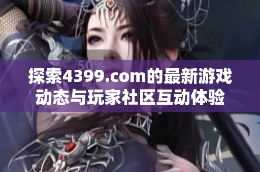 探索4399.com的最新游戏动态与玩家社区互动体验