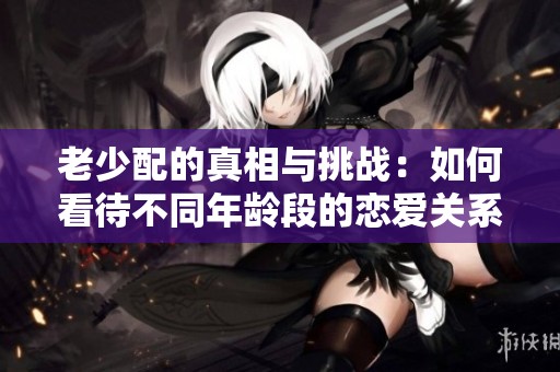 老少配的真相与挑战：如何看待不同年龄段的恋爱关系