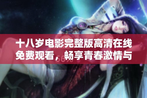 十八岁电影完整版高清在线免费观看，畅享青春激情与成长故事