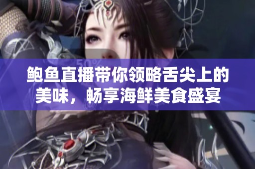 鲍鱼直播带你领略舌尖上的美味，畅享海鲜美食盛宴