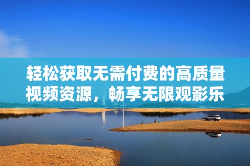轻松获取无需付费的高质量视频资源，畅享无限观影乐趣