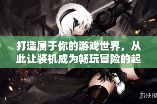 打造属于你的游戏世界，从此让装机成为畅玩冒险的起点！