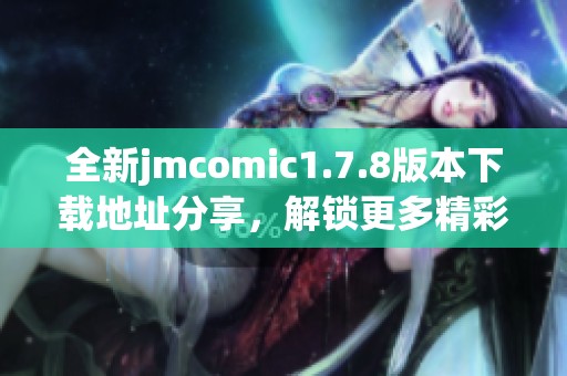 全新jmcomic1.7.8版本下载地址分享，解锁更多精彩漫画内容，快来体验吧！