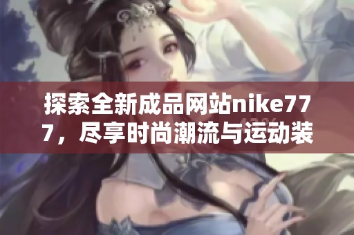 探索全新成品网站nike777，尽享时尚潮流与运动装备的完美结合