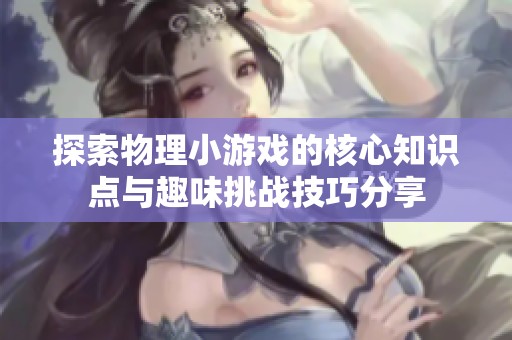 探索物理小游戏的核心知识点与趣味挑战技巧分享