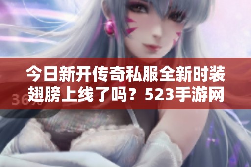 今日新开传奇私服全新时装翅膀上线了吗？523手游网揭秘