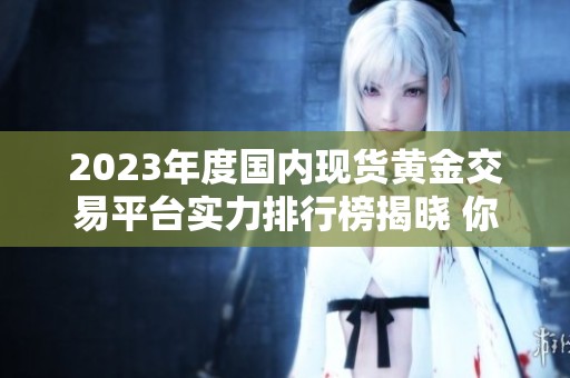 2023年度国内现货黄金交易平台实力排行榜揭晓 你选对了吗