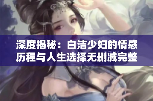 深度揭秘：白洁少妇的情感历程与人生选择无删减完整版阅读体验
