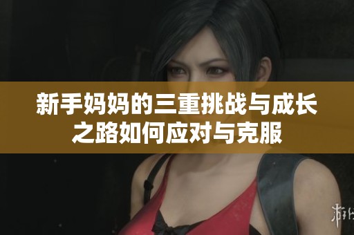 新手妈妈的三重挑战与成长之路如何应对与克服