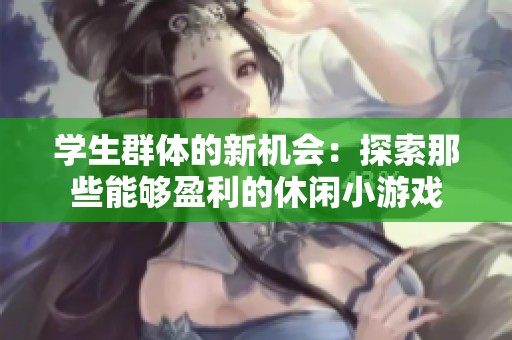 学生群体的新机会：探索那些能够盈利的休闲小游戏