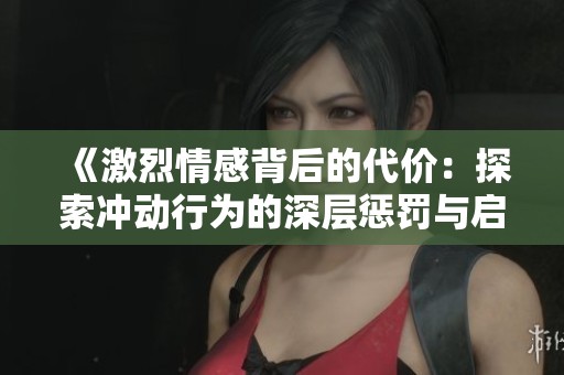 《激烈情感背后的代价：探索冲动行为的深层惩罚与启示》