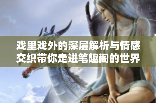 戏里戏外的深层解析与情感交织带你走进笔趣阁的世界