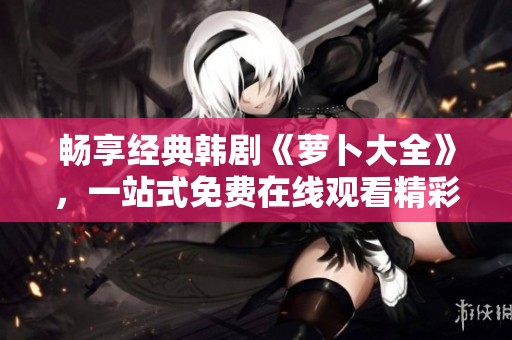 畅享经典韩剧《萝卜大全》，一站式免费在线观看精彩剧情与娱乐体验