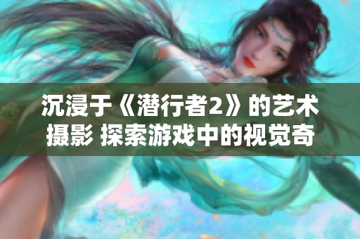沉浸于《潜行者2》的艺术摄影 探索游戏中的视觉奇观