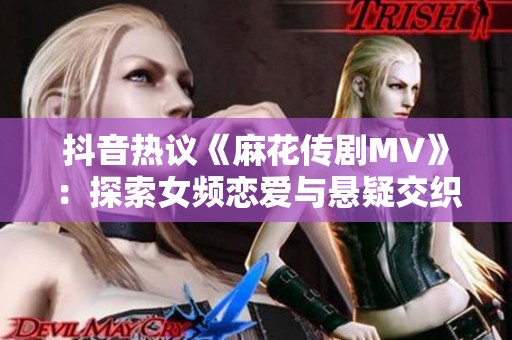 抖音热议《麻花传剧MV》：探索女频恋爱与悬疑交织的星空之旅