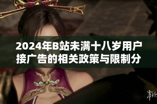 2024年B站未满十八岁用户接广告的相关政策与限制分析