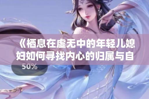 《栖息在虚无中的年轻儿媳妇如何寻找内心的归属与自我价值》