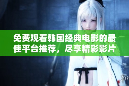免费观看韩国经典电影的最佳平台推荐，尽享精彩影片体验