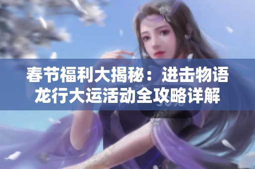 春节福利大揭秘：进击物语龙行大运活动全攻略详解