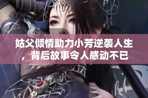 姑父倾情助力小芳逆袭人生，背后故事令人感动不已