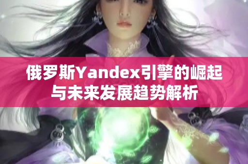 俄罗斯Yandex引擎的崛起与未来发展趋势解析