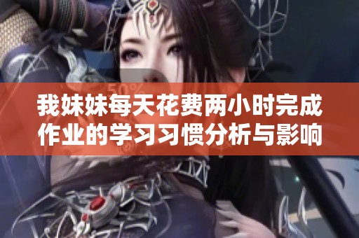 我妹妹每天花费两小时完成作业的学习习惯分析与影响