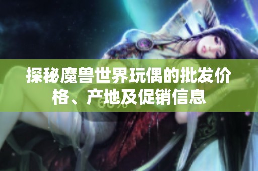 探秘魔兽世界玩偶的批发价格、产地及促销信息