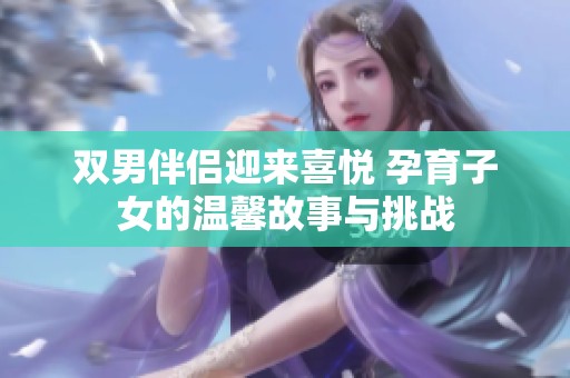 双男伴侣迎来喜悦 孕育子女的温馨故事与挑战