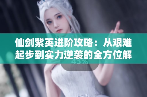 仙剑紫英进阶攻略：从艰难起步到实力逆袭的全方位解析