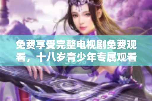 免费享受完整电视剧免费观看，十八岁青少年专属观看平台推荐