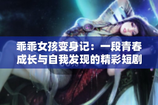 乖乖女孩变身记：一段青春成长与自我发现的精彩短剧在线观看