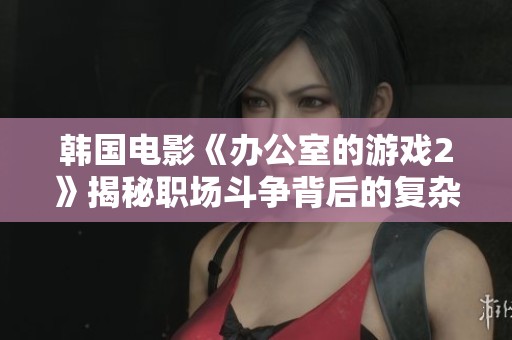 韩国电影《办公室的游戏2》揭秘职场斗争背后的复杂人性与权谋博弈