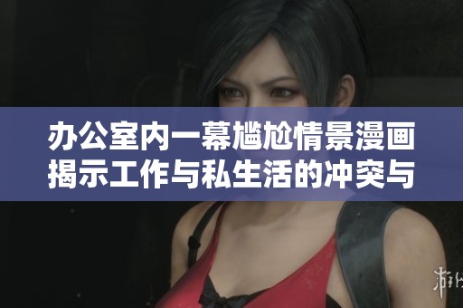 办公室内一幕尴尬情景漫画揭示工作与私生活的冲突与困扰