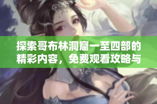 探索哥布林洞窟一至四部的精彩内容，免费观看攻略与体验分享