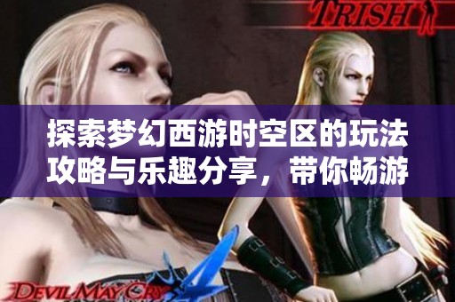 探索梦幻西游时空区的玩法攻略与乐趣分享，带你畅游幻想世界