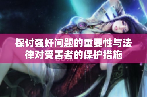 探讨强奸问题的重要性与法律对受害者的保护措施