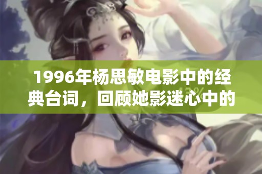1996年杨思敏电影中的经典台词，回顾她影迷心中的那句动人诗句