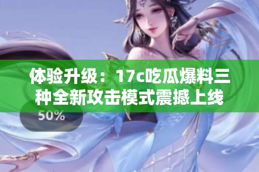 体验升级：17c吃瓜爆料三种全新攻击模式震撼上线