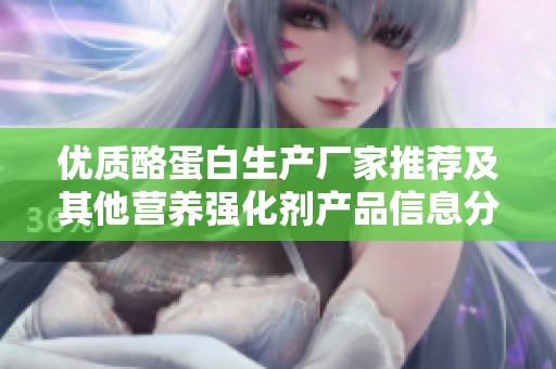 优质酪蛋白生产厂家推荐及其他营养强化剂产品信息分析