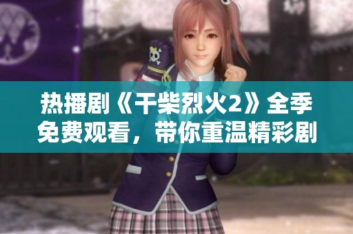 热播剧《干柴烈火2》全季免费观看，带你重温精彩剧情与感人故事