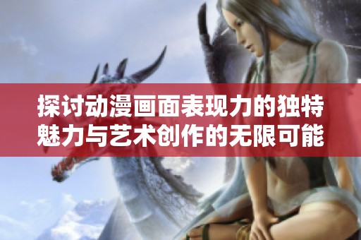 探讨动漫画面表现力的独特魅力与艺术创作的无限可能性