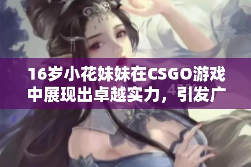 16岁小花妹妹在CSGO游戏中展现出卓越实力，引发广泛关注与热议