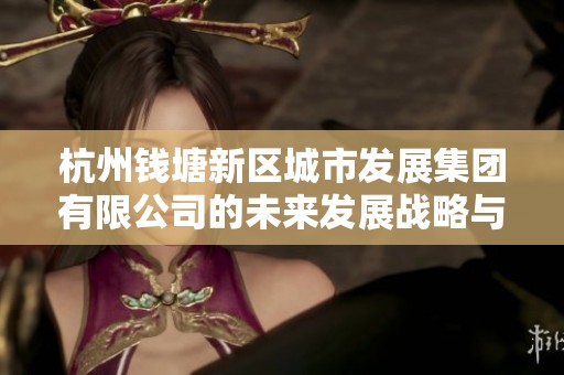 杭州钱塘新区城市发展集团有限公司的未来发展战略与规划探讨