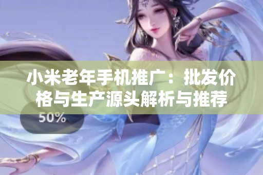 小米老年手机推广：批发价格与生产源头解析与推荐
