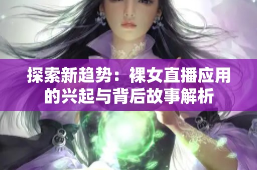 探索新趋势：裸女直播应用的兴起与背后故事解析