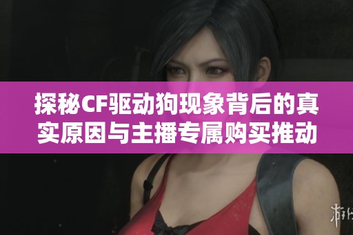 探秘CF驱动狗现象背后的真实原因与主播专属购买推动力