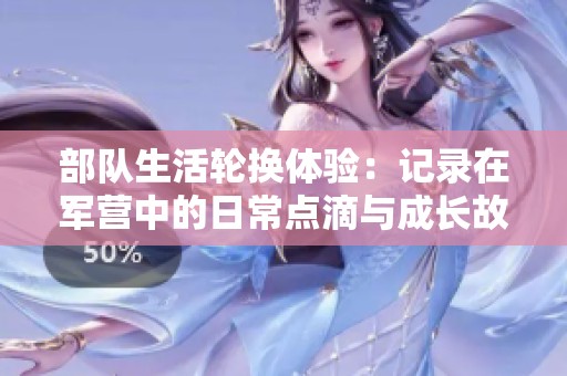 部队生活轮换体验：记录在军营中的日常点滴与成长故事
