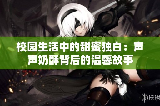 校园生活中的甜蜜独白：声声奶酥背后的温馨故事